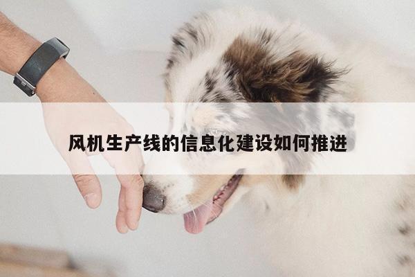 风机生产线的信息化建设如何推进